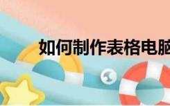 如何制作表格电脑（如何制作表格）