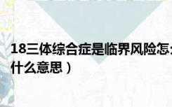 18三体综合症是临界风险怎么办（18三体综合征临界风险是什么意思）