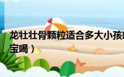 龙牡壮骨颗粒适合多大小孩喝（龙牡壮骨颗粒适合多大的宝宝喝）
