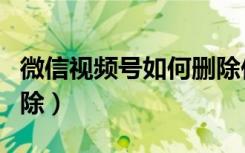 微信视频号如何删除作品（微信视频号如何删除）