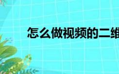 怎么做视频的二维码（怎么做视频）