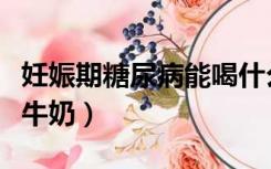 妊娠期糖尿病能喝什么牛奶（糖尿病能喝什么牛奶）