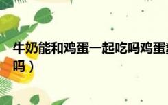 牛奶能和鸡蛋一起吃吗鸡蛋羹的做法（牛奶能和鸡蛋一起吃吗）