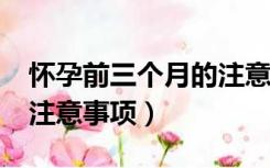 怀孕前三个月的注意事项?（怀孕前三个月的注意事项）