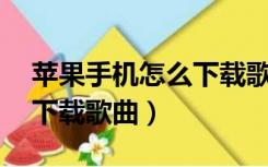 苹果手机怎么下载歌曲mp3（苹果手机怎么下载歌曲）