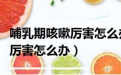 哺乳期咳嗽厉害怎么办不能吃药（哺乳期咳嗽厉害怎么办）