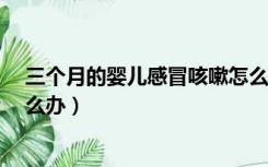 三个月的婴儿感冒咳嗽怎么办?（三个月的婴儿感冒咳嗽怎么办）
