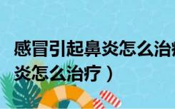 感冒引起鼻炎怎么治疗可以根除（感冒引起鼻炎怎么治疗）