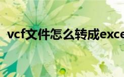 vcf文件怎么转成excel（vcf文件怎么打开）