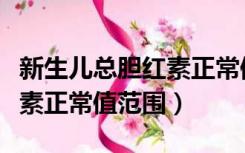 新生儿总胆红素正常值范围表（新生儿总胆红素正常值范围）
