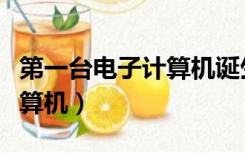 第一台电子计算机诞生于哪年（第一台电子计算机）