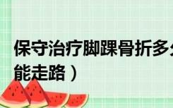 保守治疗脚踝骨折多久能走路（脚踝骨折多久能走路）