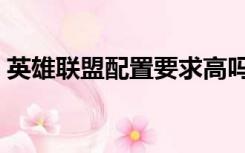 英雄联盟配置要求高吗（英雄联盟配置要求）