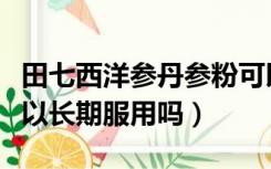 田七西洋参丹参粉可以长期服用吗（丹参粉可以长期服用吗）