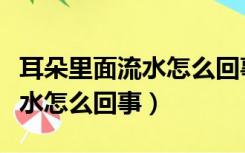 耳朵里面流水怎么回事如何治疗（耳朵里面流水怎么回事）