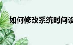如何修改系统时间设置（修改系统时间）
