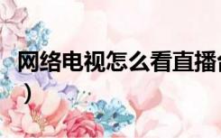 网络电视怎么看直播台（网络电视怎么看直播）