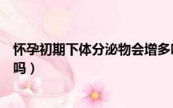 怀孕初期下体分泌物会增多吗（怀孕初期阴道分泌物会增多吗）