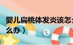 婴儿扁桃体发炎该怎么办（婴儿扁桃体发炎怎么办）