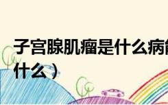 子宫腺肌瘤是什么病能治好吗（子宫腺肌瘤是什么）