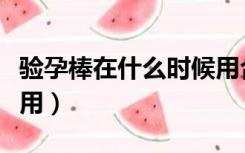 验孕棒在什么时候用合适（验孕棒在什么时候用）
