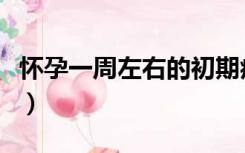 怀孕一周左右的初期症状（怀孕一周初期症状）