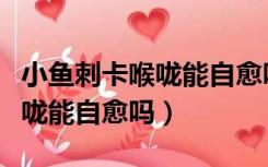 小鱼刺卡喉咙能自愈吗有异物感（小鱼刺卡喉咙能自愈吗）