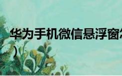 华为手机微信悬浮窗怎么关闭图标（关闭图标）