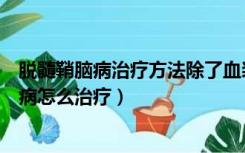 脱髓鞘脑病治疗方法除了血浆置换治疗外有哪些（脱髓鞘脑病怎么治疗）