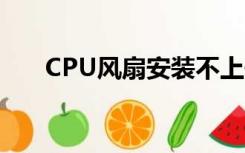 CPU风扇安装不上去（cpu风扇安装）