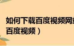 如何下载百度视频网站上面的视频（如何下载百度视频）