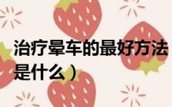 治疗晕车的最好方法（治疗晕车的最有效方法是什么）