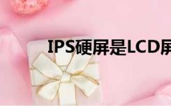 IPS硬屏是LCD屏幕吗（ips硬屏）