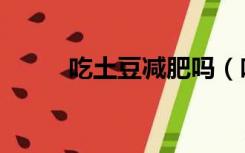 吃土豆减肥吗（吃土豆能减肥么）