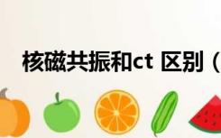核磁共振和ct 区别（核磁共振与CT区别）