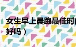 女生早上晨跑最佳时间（早上空腹跑步对身体好吗）