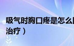 吸气时胸口疼是怎么回事（吸气时胸口疼怎么治疗）
