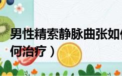 男性精索静脉曲张如何治疗（精索静脉曲张如何治疗）