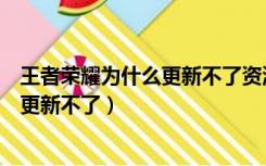 王者荣耀为什么更新不了资源包更新信息（王者荣耀为什么更新不了）