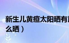 新生儿黄疸太阳晒有用吗（新生儿黄疸太阳怎么晒）