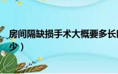 房间隔缺损手术大概要多长时间（房间隔缺损手术费用要多少）