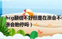 hcg翻倍不好但是在涨会不会宫外孕（hcg翻倍不好但是在涨会胎停吗）