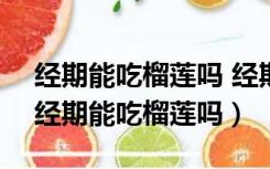 经期能吃榴莲吗 经期吃榴莲的好处有哪些（经期能吃榴莲吗）