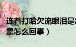 连着打哈欠流眼泪是怎么回事（打哈欠流眼泪是怎么回事）