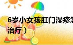 6岁小女孩肛门湿疹怎么治疗（肛门湿疹怎么治疗）