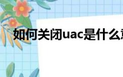 如何关闭uac是什么意思（如何关闭uac）