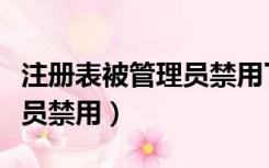 注册表被管理员禁用了怎么办（注册表被管理员禁用）
