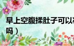 早上空腹揉肚子可以减肥吗（揉肚子可以减肥吗）