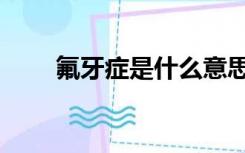 氟牙症是什么意思（什么是氟牙症）