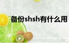 备份shsh有什么用（shsh备份是什么）